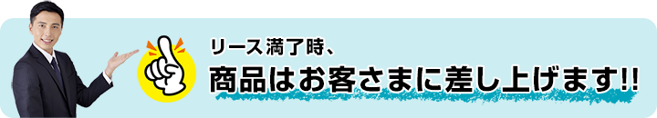 リース満了時、商品はお客さまに差し上げます!!