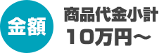 【金額】商品代金小計10万円～