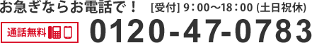 お急ぎならお電話で！通話無料 0120-47-0783 [受付] 9：00～18：00 (土日祝休)