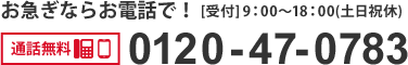 お急ぎならお電話で！通話無料 0120-47-0783 [受付] 10：00～19：00 (土日祝休)