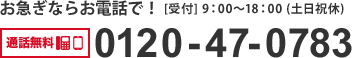 お急ぎならお電話で！通話無料 0120-47-0783 [受付] 9：00～18：00 (土日祝休)